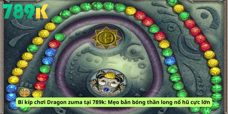 Bí kíp chơi Dragon zuma tại 789k: Mẹo bắn bóng thần long nổ hũ cực lớn